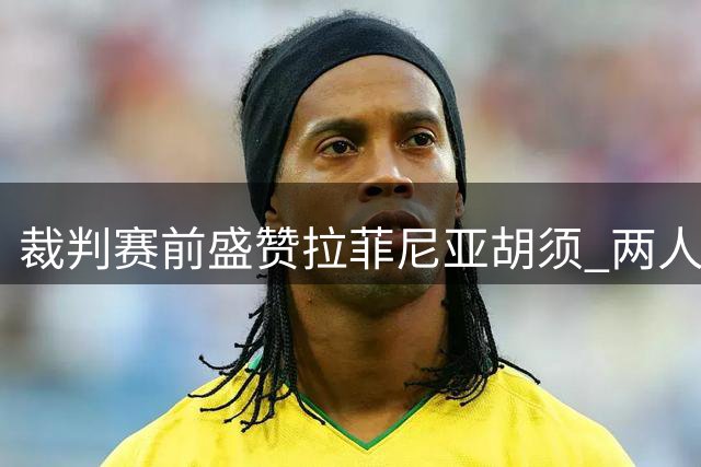 裁判赛前盛赞拉菲尼亚胡须 两人装扮意外撞脸